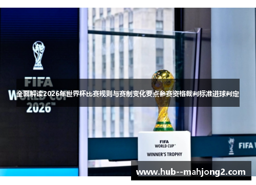 全面解读2026年世界杯比赛规则与赛制变化要点参赛资格裁判标准进球判定