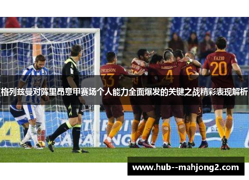 格列兹曼对阵里昂意甲赛场个人能力全面爆发的关键之战精彩表现解析