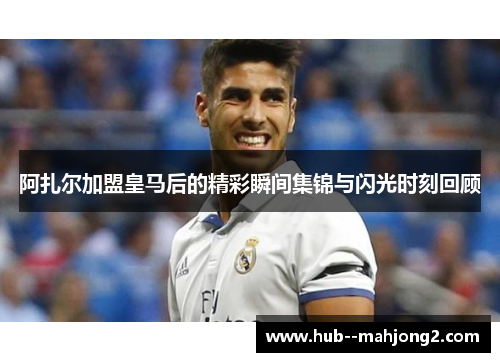 阿扎尔加盟皇马后的精彩瞬间集锦与闪光时刻回顾