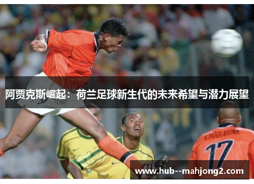 阿贾克斯崛起：荷兰足球新生代的未来希望与潜力展望