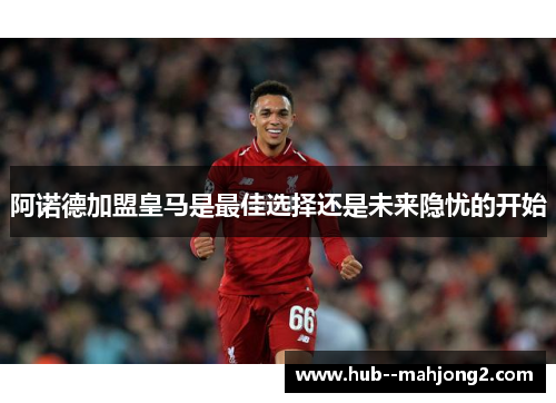 阿诺德加盟皇马是最佳选择还是未来隐忧的开始