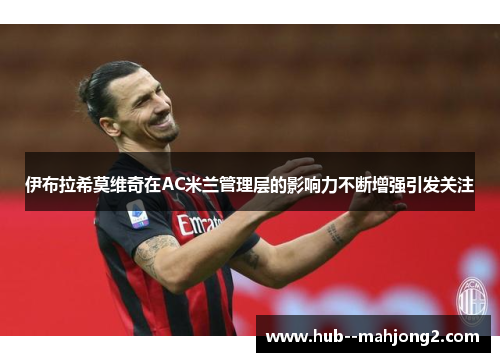 伊布拉希莫维奇在AC米兰管理层的影响力不断增强引发关注 伊布拉希莫维奇在AC米兰管理层的影响力不断增强引发关注
