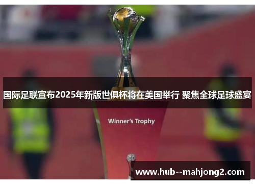 国际足联宣布2025年新版世俱杯将在美国举行 聚焦全球足球盛宴