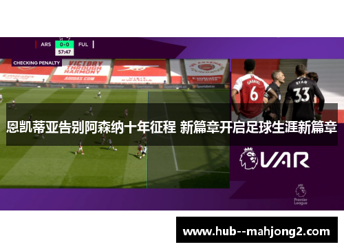 恩凯蒂亚告别阿森纳十年征程 新篇章开启足球生涯新篇章