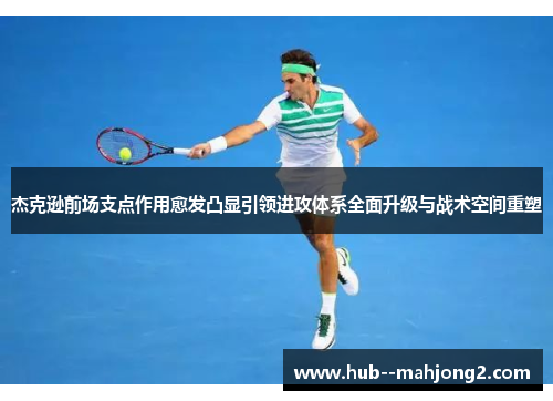 杰克逊前场支点作用愈发凸显引领进攻体系全面升级与战术空间重塑