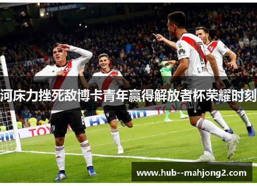 河床力挫死敌博卡青年赢得解放者杯荣耀时刻
