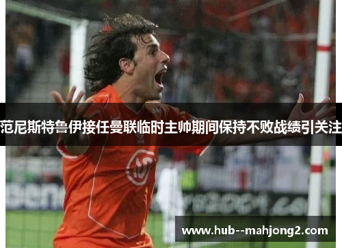 范尼斯特鲁伊接任曼联临时主帅期间保持不败战绩引关注