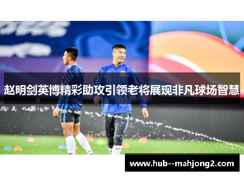 赵明剑英博精彩助攻引领老将展现非凡球场智慧