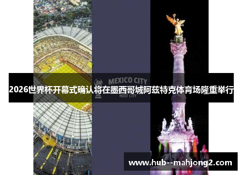 2026世界杯开幕式确认将在墨西哥城阿兹特克体育场隆重举行