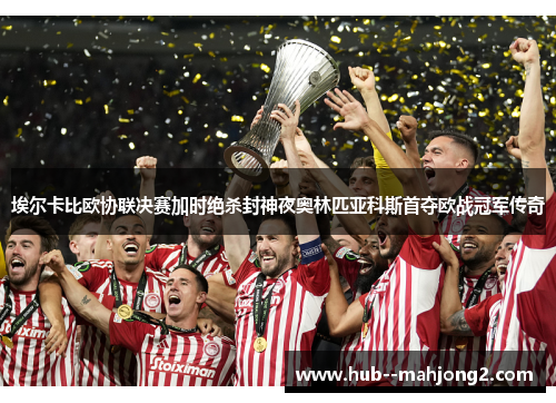 埃尔卡比欧协联决赛加时绝杀封神夜奥林匹亚科斯首夺欧战冠军传奇