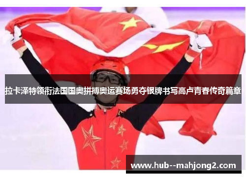 拉卡泽特领衔法国国奥拼搏奥运赛场勇夺银牌书写高卢青春传奇篇章