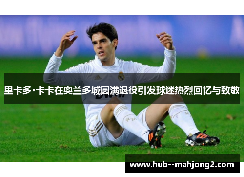 里卡多·卡卡在奥兰多城圆满退役引发球迷热烈回忆与致敬