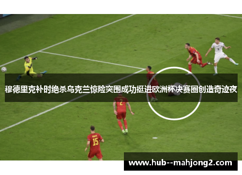穆德里克补时绝杀乌克兰惊险突围成功挺进欧洲杯决赛圈创造奇迹夜